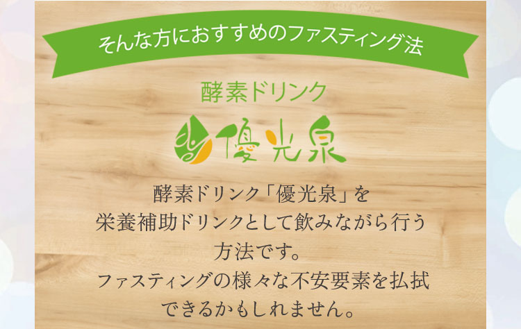 酵素ドリンク「優光泉」を栄養補助ドリンクとして飲みながら行う方法で、ファスティングの様々な不安要素を払拭できるかもしれません。